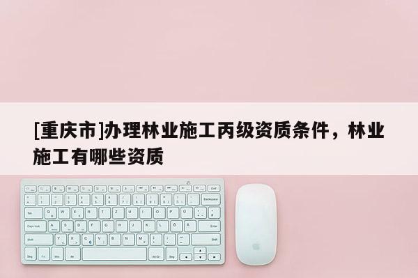 [重慶市]辦理林業施工丙級資質條件，林業施工有哪些資質
