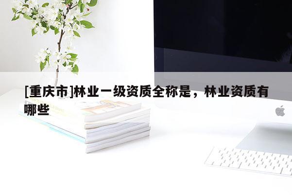 [重慶市]林業一級資質全稱是，林業資質有哪些