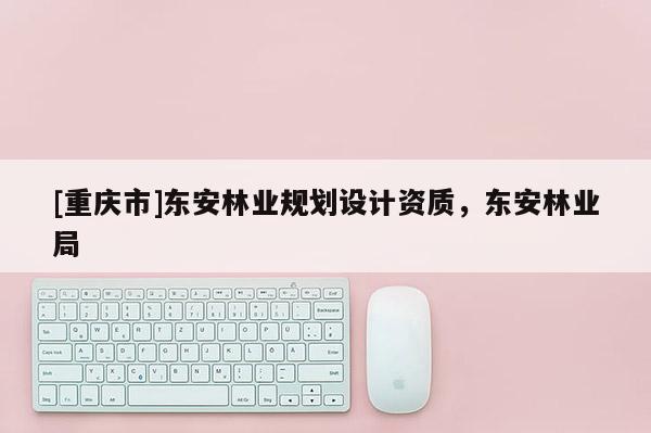 [重慶市]東安林業規劃設計資質，東安林業局
