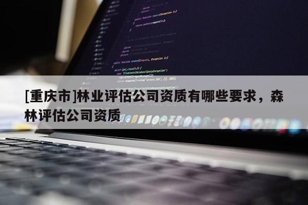 [重慶市]林業評估公司資質有哪些要求，森林評估公司資質
