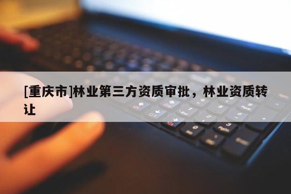 [重慶市]林業第三方資質審批，林業資質 *** 