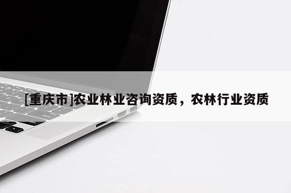 [重慶市]農(nóng)業(yè)林業(yè)咨詢資質(zhì)，農(nóng)林行業(yè)資質(zhì)