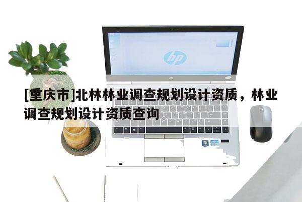 [重慶市]北林林業調查規劃設計資質，林業調查規劃設計資質查詢