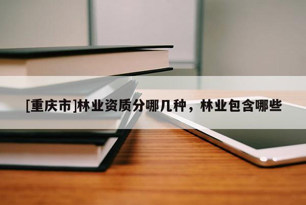 [重慶市]林業(yè)資質(zhì)分哪幾種，林業(yè)包含哪些
