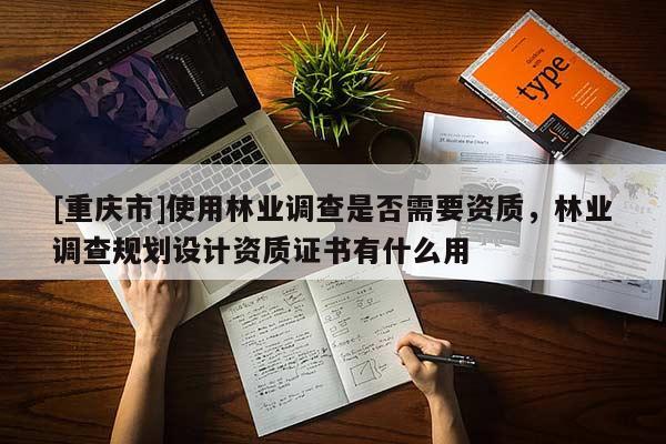 [重慶市]使用林業調查是否需要資質，林業調查規劃設計資質證書有什么用