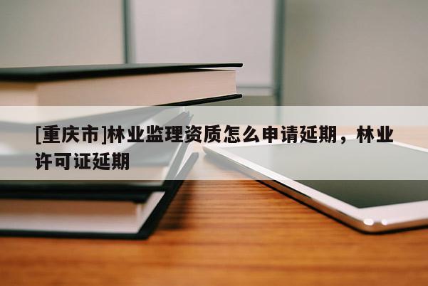 [重慶市]林業(yè)監(jiān)理資質(zhì)怎么申請延期，林業(yè)許可證延期