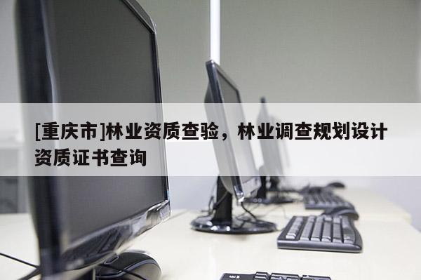 [重慶市]林業(yè)資質(zhì)查驗(yàn)，林業(yè)調(diào)查規(guī)劃設(shè)計(jì)資質(zhì)證書查詢
