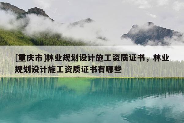 [重慶市]林業規劃設計施工資質證書，林業規劃設計施工資質證書有哪些