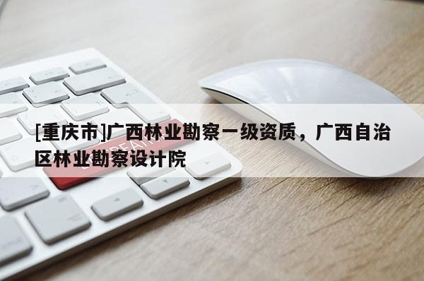 [重慶市]廣西林業(yè)勘察一級資質(zhì)，廣西自治區(qū)林業(yè)勘察設計院