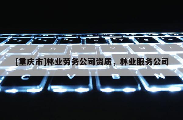 [重慶市]林業勞務公司資質，林業服務公司