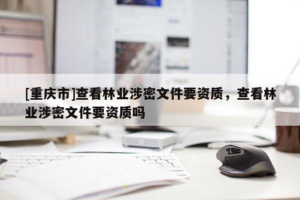 [重慶市]查看林業涉密文件要資質，查看林業涉密文件要資質嗎