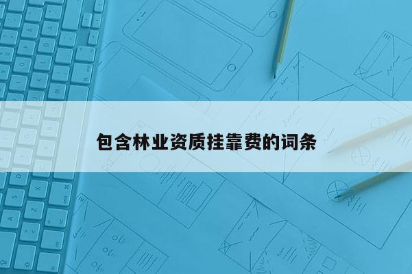 包含林業(yè)資質(zhì) *** 費(fèi)的詞條