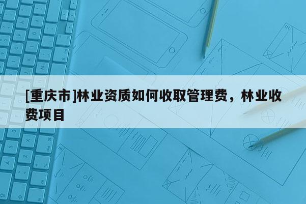 [重慶市]林業資質如何收取管理費，林業收費項目