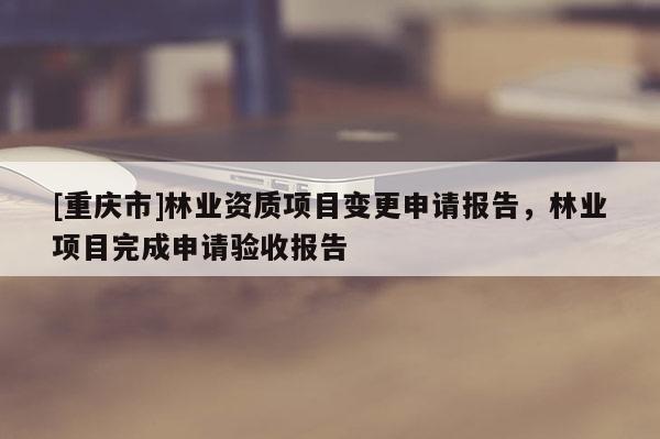 [重慶市]林業資質項目變更申請報告，林業項目完成申請驗收報告