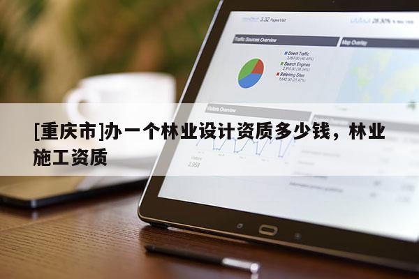 [重慶市]辦一個(gè)林業(yè)設(shè)計(jì)資質(zhì)多少錢，林業(yè)施工資質(zhì)