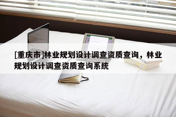 [重慶市]林業規劃設計調查資質查詢，林業規劃設計調查資質查詢系統