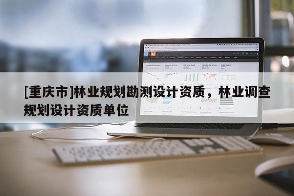 [重慶市]林業規劃勘測設計資質，林業調查規劃設計資質單位