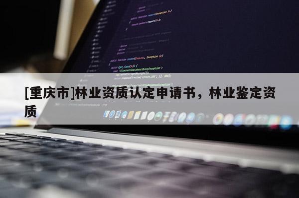 [重慶市]林業資質認定申請書，林業鑒定資質