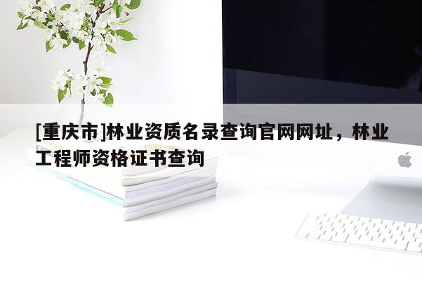 [重慶市]林業(yè)資質(zhì)名錄查詢官網(wǎng)網(wǎng)址，林業(yè)工程師資格證書查詢