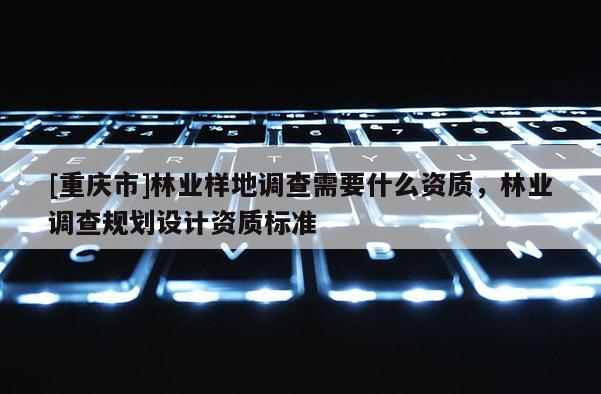 [重慶市]林業樣地調查需要什么資質，林業調查規劃設計資質標準