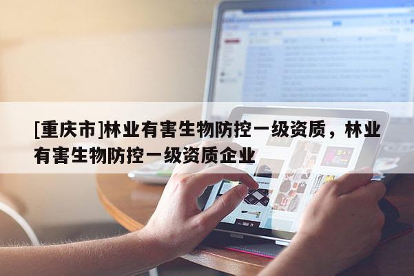 [重慶市]林業有害生物防控一級資質，林業有害生物防控一級資質企業