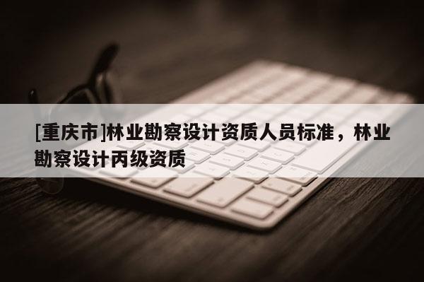 [重慶市]林業勘察設計資質人員標準，林業勘察設計丙級資質