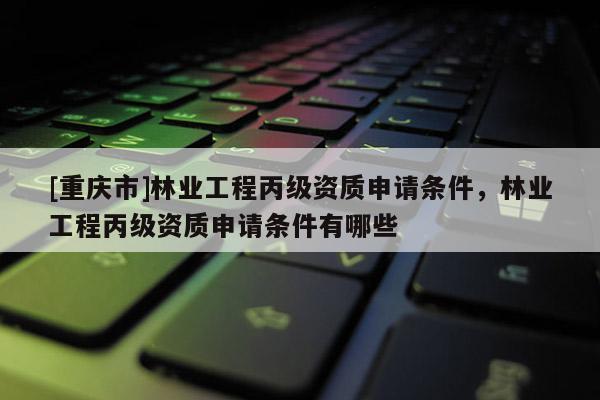[重慶市]林業(yè)工程丙級(jí)資質(zhì)申請(qǐng)條件，林業(yè)工程丙級(jí)資質(zhì)申請(qǐng)條件有哪些