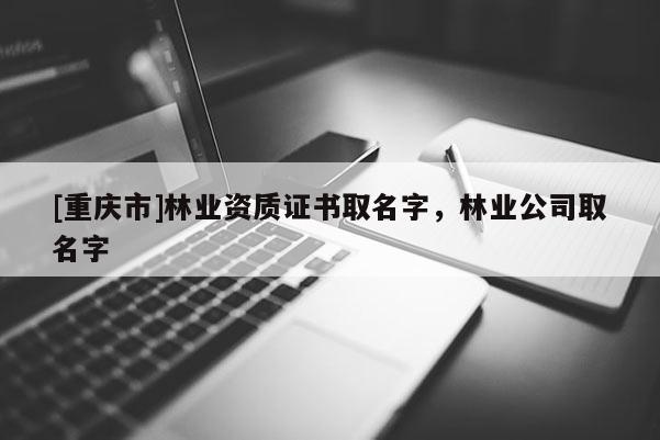 [重慶市]林業(yè)資質(zhì)證書取名字，林業(yè)公司取名字