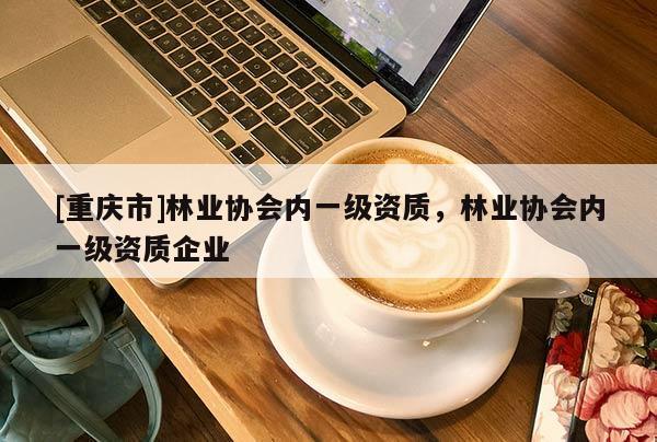 [重慶市]林業協會內一級資質，林業協會內一級資質企業