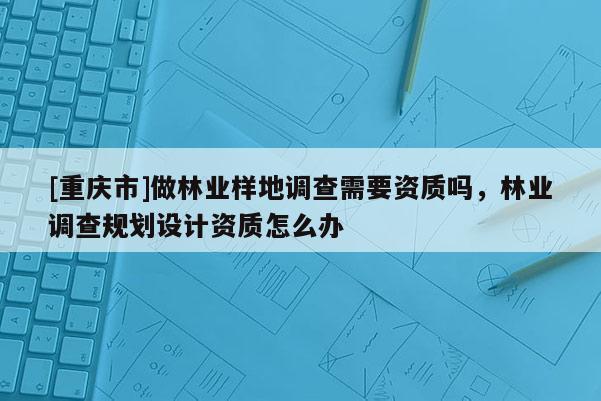 [重慶市]做林業樣地調查需要資質嗎，林業調查規劃設計資質怎么辦