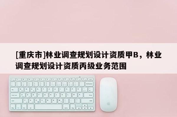 [重慶市]林業(yè)調查規(guī)劃設計資質甲B，林業(yè)調查規(guī)劃設計資質丙級業(yè)務范圍