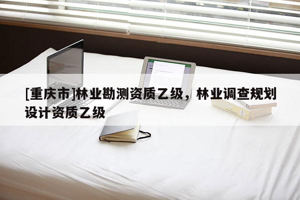 [重慶市]林業勘測資質乙級，林業調查規劃設計資質乙級