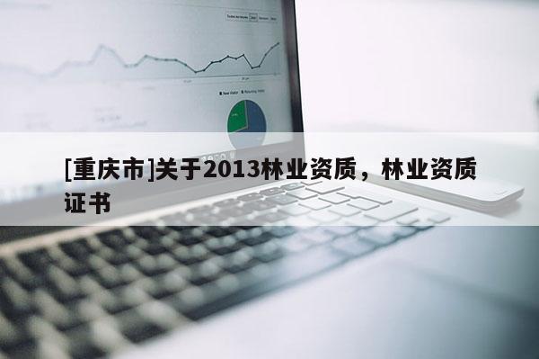 [重慶市]關于2013林業資質，林業資質證書