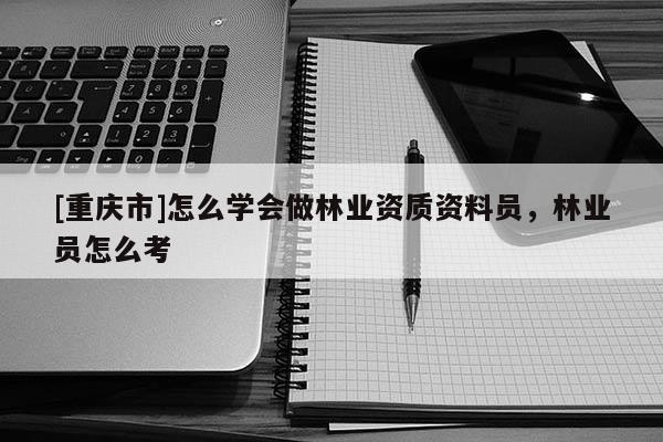[重慶市]怎么學會做林業資質資料員，林業員怎么考