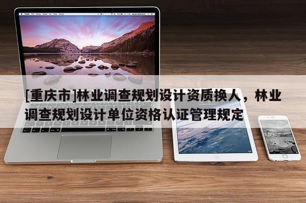 [重慶市]林業調查規劃設計資質換人，林業調查規劃設計單位資格認證管理規定
