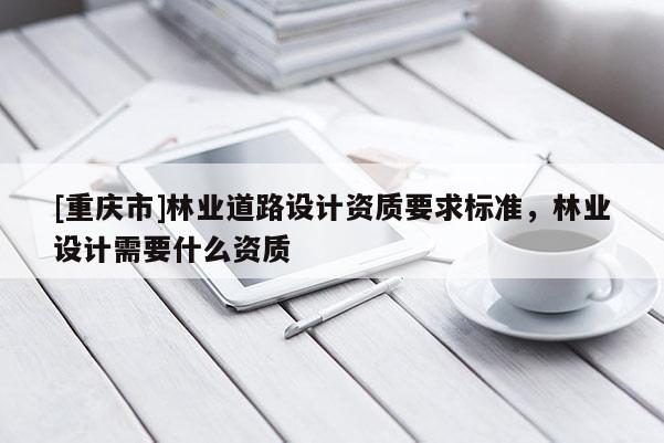 [重慶市]林業道路設計資質要求標準，林業設計需要什么資質