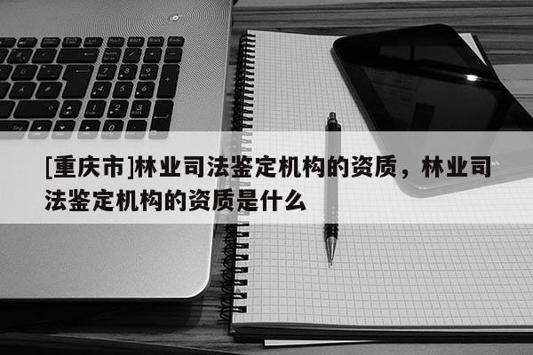 [重慶市]林業司法鑒定機構的資質，林業司法鑒定機構的資質是什么