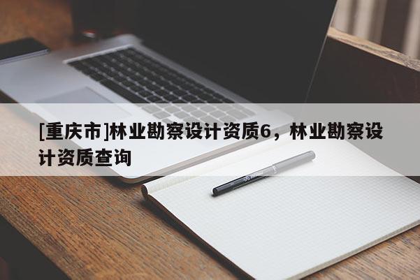 [重慶市]林業勘察設計資質6，林業勘察設計資質查詢