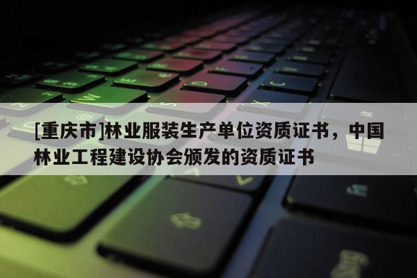 [重慶市]林業服裝生產單位資質證書，中國林業工程建設協會頒發的資質證書