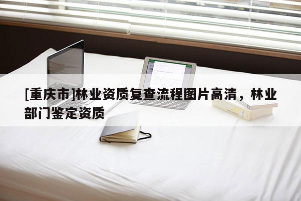 [重慶市]林業資質復查流程圖片高清，林業部門鑒定資質