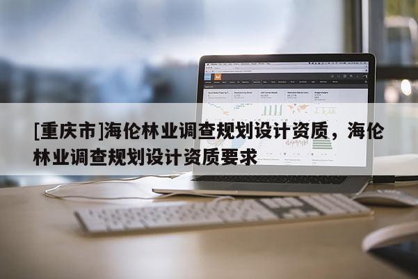 [重慶市]海倫林業調查規劃設計資質，海倫林業調查規劃設計資質要求