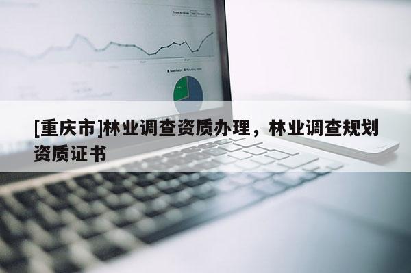 [重慶市]林業調查資質辦理，林業調查規劃資質證書
