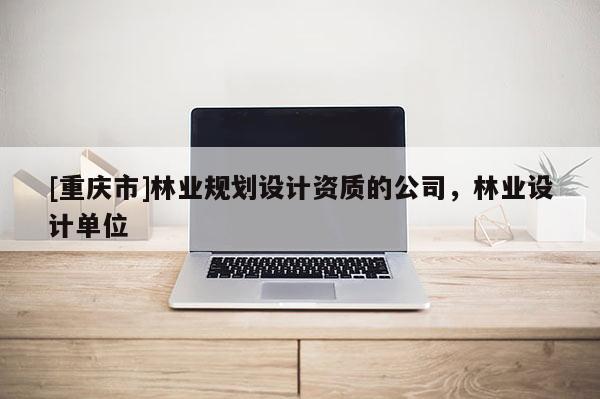 [重慶市]林業(yè)規(guī)劃設計資質的公司，林業(yè)設計單位