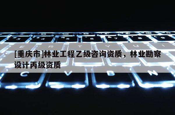 [重慶市]林業工程乙級咨詢資質，林業勘察設計丙級資質
