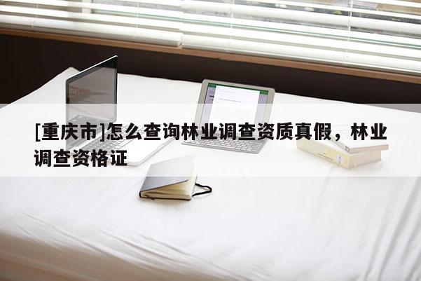 [重慶市]怎么查詢林業(yè)調(diào)查資質(zhì)真假，林業(yè)調(diào)查資格證