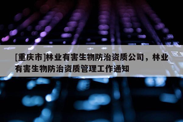 [重慶市]林業(yè)有害生物防治資質(zhì)公司，林業(yè)有害生物防治資質(zhì)管理工作通知