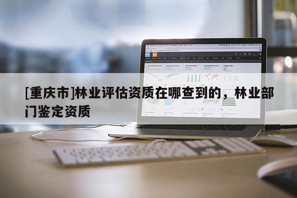 [重慶市]林業(yè)評估資質(zhì)在哪查到的，林業(yè)部門鑒定資質(zhì)
