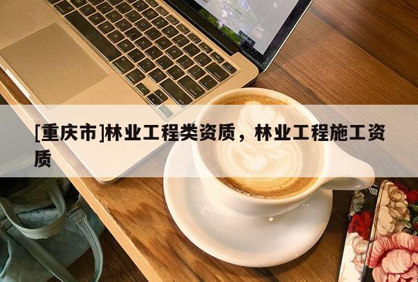 [重慶市]林業(yè)工程類資質(zhì)，林業(yè)工程施工資質(zhì)