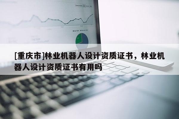 [重慶市]林業(yè)機(jī)器人設(shè)計(jì)資質(zhì)證書(shū)，林業(yè)機(jī)器人設(shè)計(jì)資質(zhì)證書(shū)有用嗎