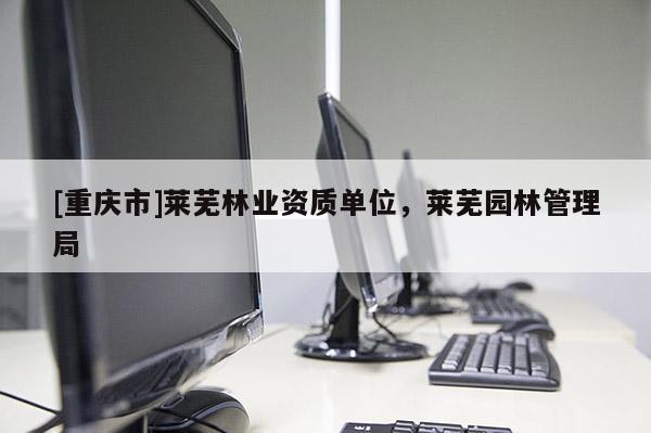 [重慶市]萊蕪林業(yè)資質單位，萊蕪園林管理局